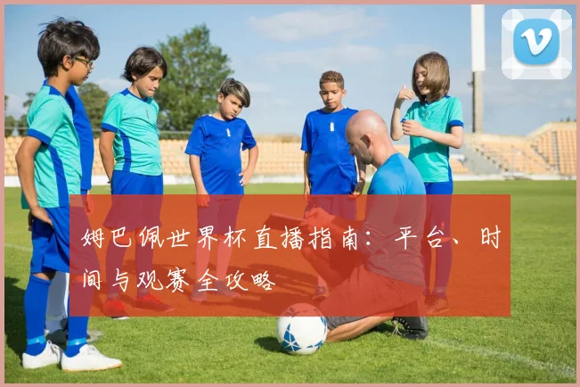 姆巴佩世界杯直播指南：平台、时间与观赛全攻略