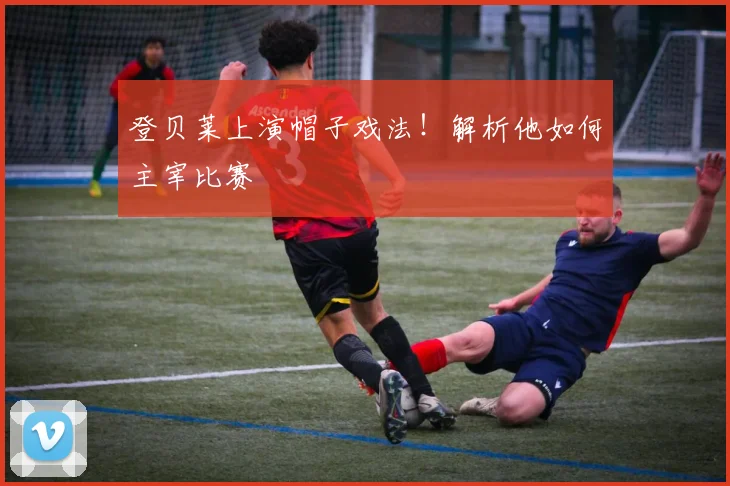 登贝莱上演帽子戏法!解析他如何主宰比赛