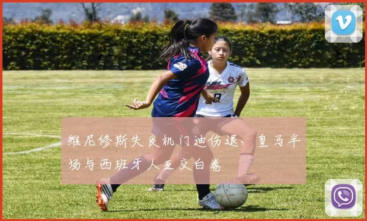 维尼修斯失良机门迪伤退，皇马半场与西班牙人互交白卷