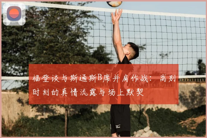 福登谈与斯通斯B席并肩作战：离别时刻的真情流露与场上默契