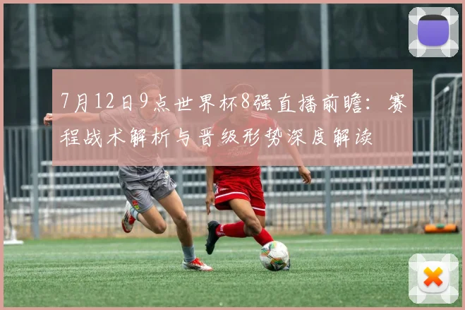 7月12日9点世界杯8强直播前瞻：赛程战术解析与晋级形势深度解读