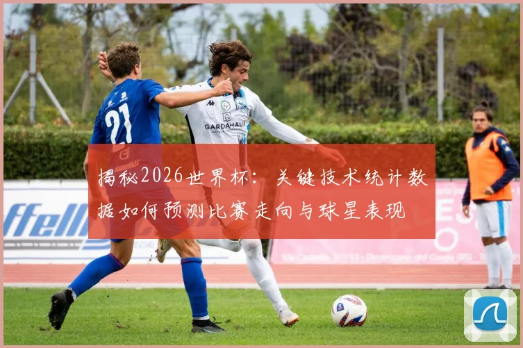 揭秘2026世界杯：关键技术统计数据如何预测比赛走向与球星表现