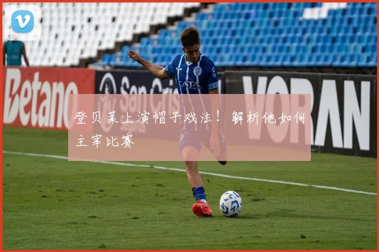 登贝莱上演帽子戏法！解析他如何主宰比赛