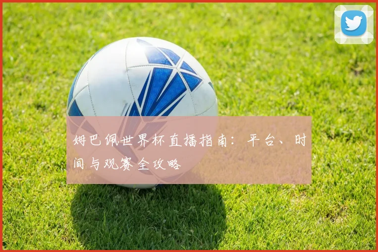 姆巴佩世界杯直播指南:平台、时间与观赛全攻略