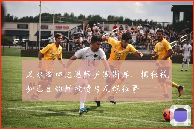 皮尔洛回忆恩师卢塞斯库:揭秘视如己出的师徒情与足球往事