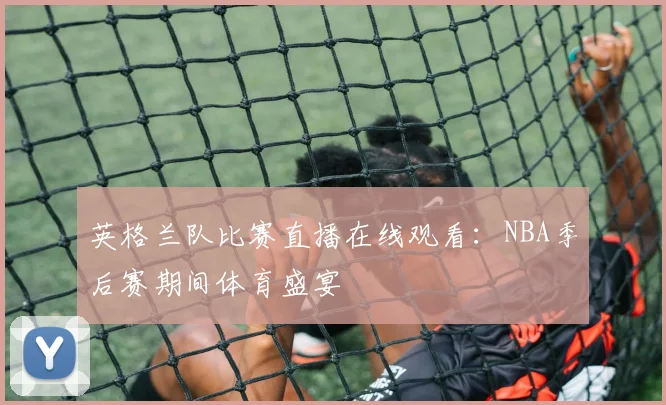 英格兰队比赛直播在线观看:NBA季后赛期间体育盛宴