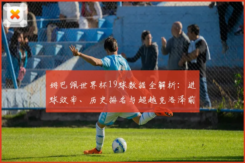 姆巴佩世界杯19球数据全解析：进球效率、历史排名与超越克洛泽前景
