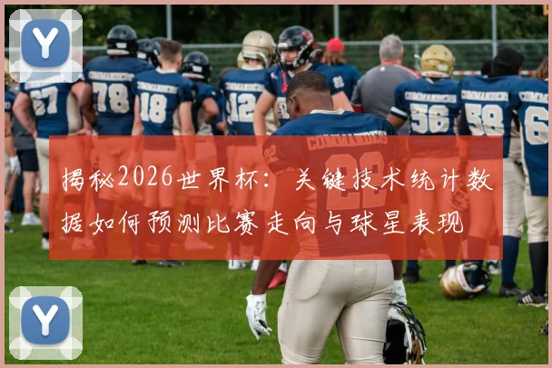 揭秘2026世界杯:关键技术统计数据如何预测比赛走向与球星表现