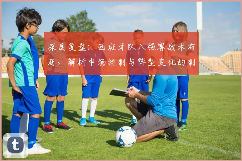 深度复盘:西班牙队八强赛战术布局,解析中场控制与阵型变化的制胜关键