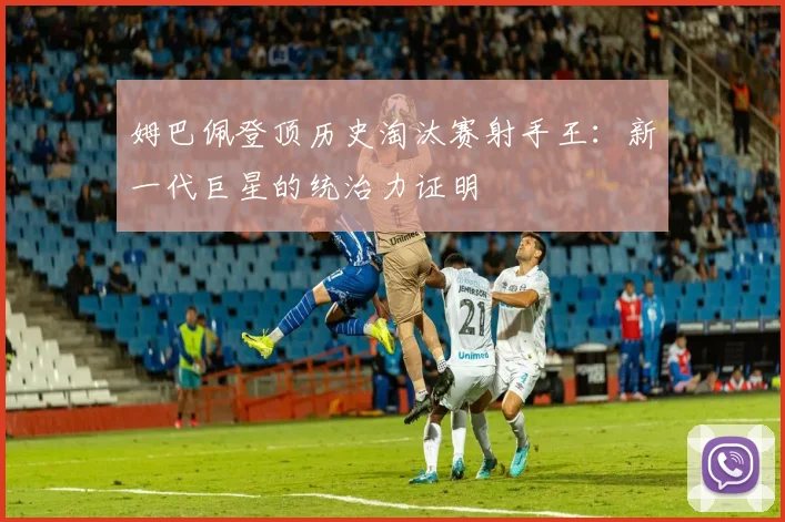 姆巴佩登顶历史淘汰赛射手王：新一代巨星的统治力证明