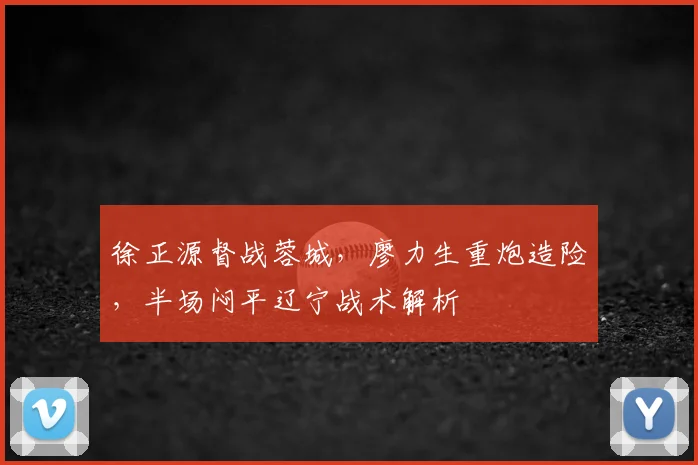徐正源督战蓉城，廖力生重炮造险，半场闷平辽宁战术解析