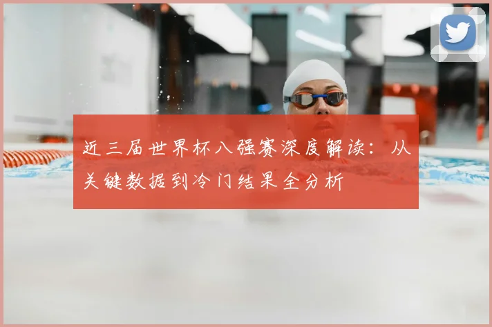 近三届世界杯八强赛深度解读:从关键数据到冷门结果全分析