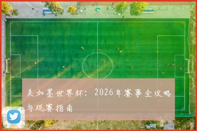 美加墨世界杯：2026年赛事全攻略与观赛指南