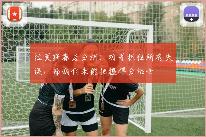 拉莫斯赛后分析：对手抓住所有失误，而我们未能把握得分机会