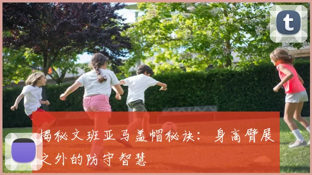 揭秘文班亚马盖帽秘诀:身高臂展之外的防守智慧