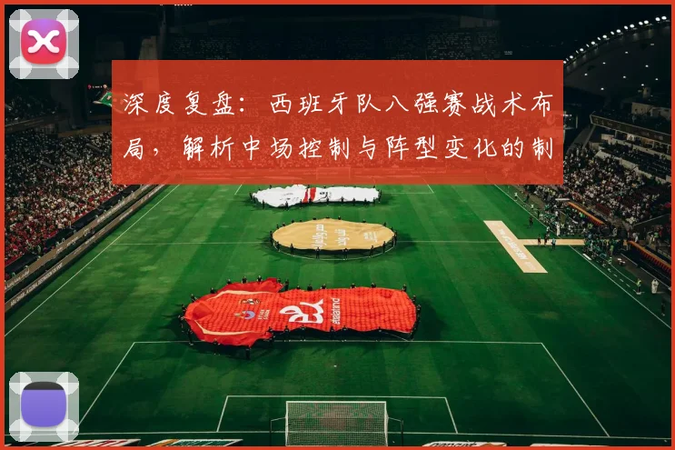 深度复盘：西班牙队八强赛战术布局，解析中场控制与阵型变化的制胜关键