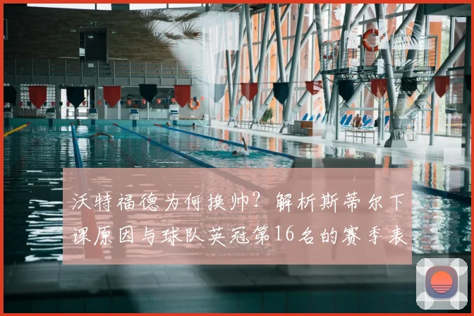 沃特福德为何换帅?解析斯蒂尔下课原因与球队英冠第16名的赛季表现