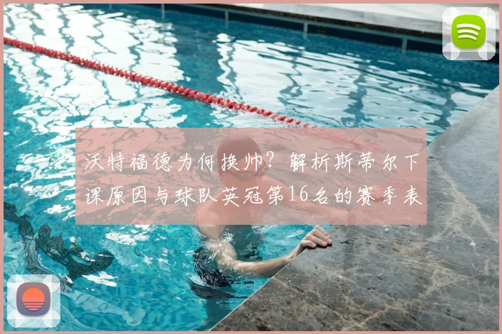 沃特福德为何换帅？解析斯蒂尔下课原因与球队英冠第16名的赛季表现